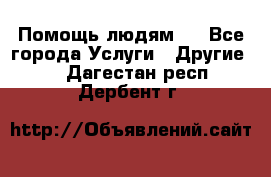 Помощь людям . - Все города Услуги » Другие   . Дагестан респ.,Дербент г.